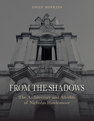 From the Shadows: The Architecture and Afterlife of Nicholas Hawksmoor by Owen Hopkins