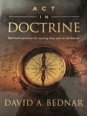 Act in Doctrine: Spiritual Patterns for Turning From Self to the Savior by David A. Bednar