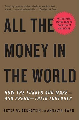 All the Money in the World: How the Forbes 400 Make--And Spend--Their Fortunes by Peter W. Bernstein, Annalyn Swan