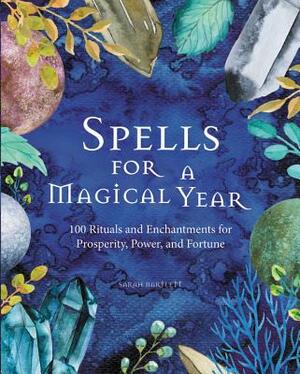 Spells for a Magical Year: 100 Rituals and Enchantments for Prosperity, Power, and Fortune by Sarah Bartlett