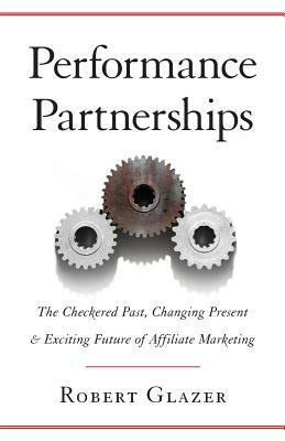 Performance Partnerships: The Checkered Past, Changing Present & Exciting Future of Affiliate Marketing by Robert Glazer