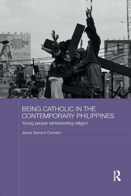 Being Catholic in the Contemporary Philippines: Young People Reinterpreting Religion by Jayeel Serrano Cornelio