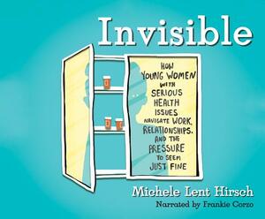Invisible: How Young Women with Serious Health Issues Navigate Work, Relationships, and the Pressure to Seem... by Michele Lent Hirsch