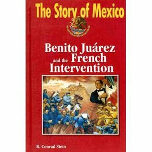 The Story of Mexico: Benito Juarez and the French Intervention (The Story of Mexico) by R. Conrad Stein