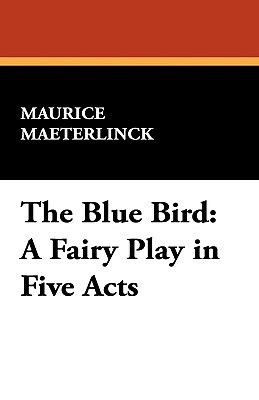 The Blue Bird: A Fairy Play in Five Acts by Maurice Maeterlinck