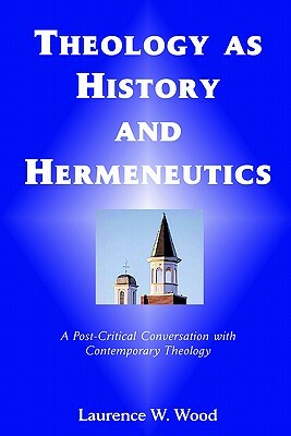 Theology As History and Hermeneutics: A Post-Critical Conversation with Contemporary Theology by Laurence W. Wood