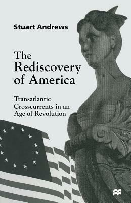 The Rediscovery of America: Transatlantic Crosscurrents in an Age of Revolution by Stuart Andrews