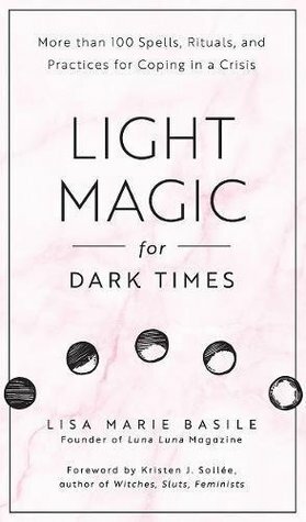 Light Magic for Dark Times: More than 100 Spells, Rituals, and Practices for Coping in a Crisis by Kristen J. Sollee, Lisa Marie Basile