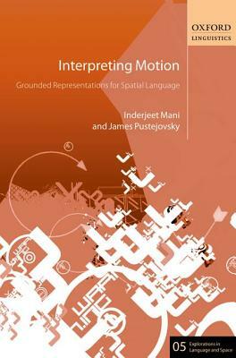 Interpreting Motion: Grounded Representations for Spatial Language by Inderjeet Mani, James Pustejovsky