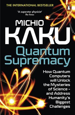 Quantum Supremacy: How the Quantum Computer Revolution Will Change Everything by Michio Kaku