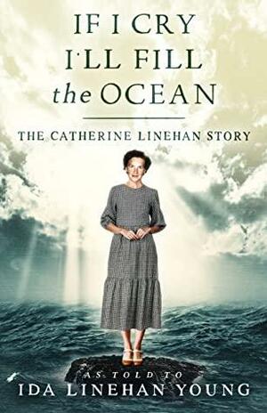 If I Cry I'll Fill the Ocean: The Catherine Linehan Story by Ida Linehan Young, Ida Linehan Young