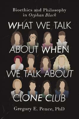 What We Talk about When We Talk about Clone Club: Bioethics and Philosophy in Orphan Black by Gregory E. Pence