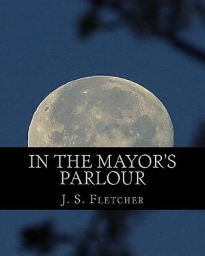 In The Mayor's Parlour: Large Print Edition by J. S. Fletcher