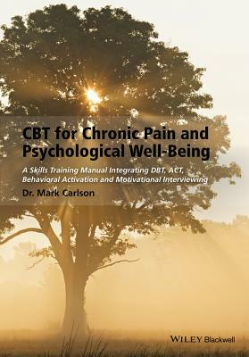 CBT for Chronic Pain and Psychological Well-Being: A Skills Training Manual Integrating Dbt, Act, Behavioral Activation and Motivational Interviewing by Mark Carlson