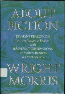 About Fiction: Reverent Reflections on the Nature of Fiction with Irreverent Observations on Writers, Readers & Other Abuses by Wright Morris
