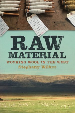 Raw Material: Working Wool in the West by Stephany Wilkes