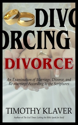 Divorcing Divorce: An Examination of Marriage, Divorce, and Re-marriage According to the Scriptures by Timothy Klaver