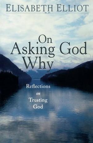 On Asking God Why: And Other Reflections on Trusting God in a Twisted World by Elisabeth Elliot