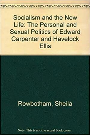 Socialism and the new life: The personal and sexual politics of Edward Carpenter and Havelock Ellis by Sheila Rowbotham, Jeffrey Weeks