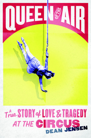 Queen of the Air: A True Story of Love and Tragedy at the Circus by Dean Jensen