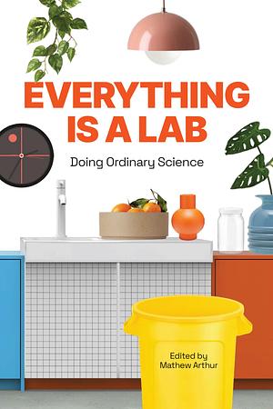 Everything is a Lab: Doing Ordinary Science by Matthew Arthur