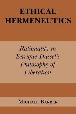 Ethical Hermeneutics: Rationalist Enrique Dussel's Philosophy of Liberation by Michael D. Barber