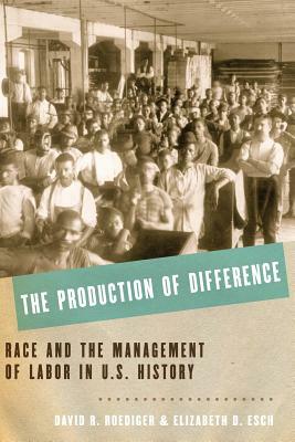 The Production of Difference: Race and the Management of Labor in U.S. History by Elizabeth D. Esch, David R. Roediger