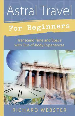 Astral Travel for Beginners: Transcend Time and Space with Out-Of-Body Experiences by Richard Webster