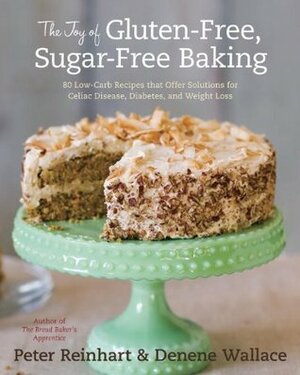 The Joy of Gluten-Free, Sugar-Free Baking: 80 Low-Carb Recipes that Offer Solutions for Celiac Disease, Diabetes, and Weight Loss by Peter Reinhart, Denene Wallace