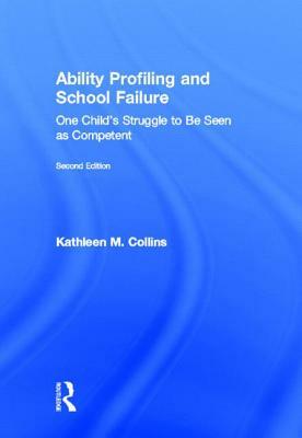 Ability Profiling and School Failure: One Child's Struggle to be Seen as Competent by Kathleen M. Collins