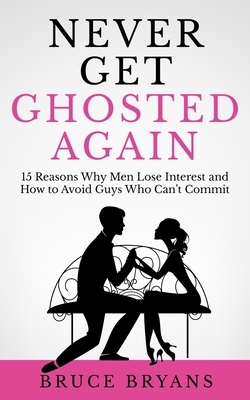 Never Get Ghosted Again: 15 Reasons Why Men Lose Interest and How to Avoid Guys Who Can't Commit by Bruce Bryans