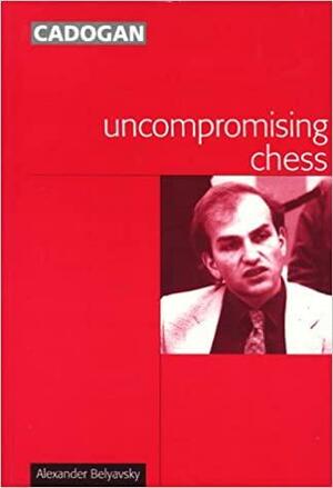 Uncompromising Chess by Alexander Beliavsky