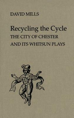 Recycling the Cycle: The City of Chester and Its Whitsun Plays by David Mills