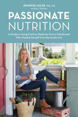 Passionate Nutrition: A Guide to Using Food as Medicine from a Nutritionist Who Healed Herself from the Inside Out by Jennifer Adler, Jess Thomson