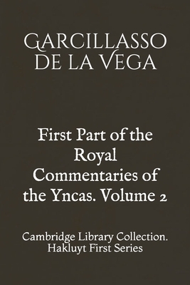 First Part of the Royal Commentaries of the Yncas. Volume 2: Cambridge Library Collection. Hakluyt First Series by Garcillasso de la Vega