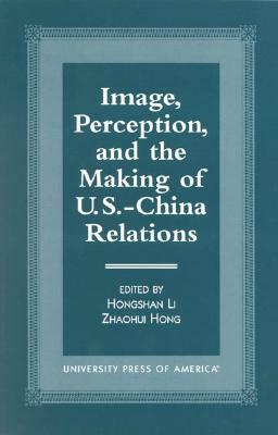 Image, Perception, and the Making of U.S.-China Relations by Hongshan Li