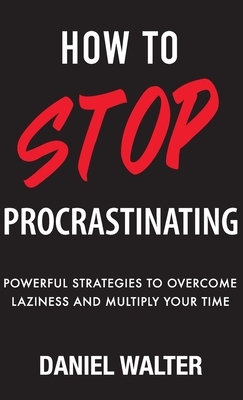 How to Stop Procrastinating: Powerful Strategies to Overcome Laziness and Multiply Your Time by Daniel Walter