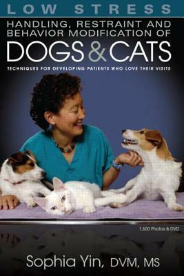 Low Stress Handling Restraint and Behavior Modification of Dogs & Cats: Techniques for Developing Patients Who Love Their Visits by Sophia Yin