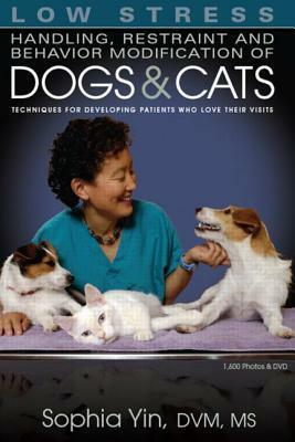 Low Stress Handling Restraint and Behavior Modification of Dogs & Cats: Techniques for Developing Patients Who Love Their Visits by Sophia Yin