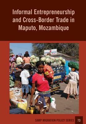 Informal Entrepreneurship and Cross-Border Trade in Maputo, Mozambique by Abel Chikanda, Ines Raimundo