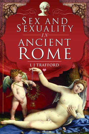 Sex and Sexuality in Ancient Rome by L.J. Trafford