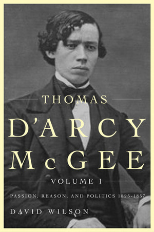 Thomas D'Arcy McGee, Volume 1: Passion, Reason, and Politics, 1825-1857 by David A. Wilson