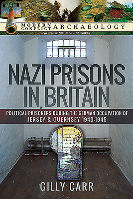 Nazi Prisons in Britain: Political Prisoners During the German Occupation of Jersey and Guernsey, 1940-1945 by Gilly Carr