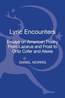 Lyric Encounters: Essays on American Poetry from Lazarus and Frost to Ortiz Cofer and Alexie by Daniel Morris