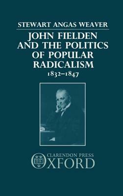 John Fielden and Politics Popular Radicalism 1832-1847 by Stewart Weaver