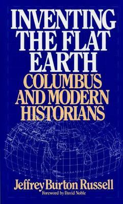 Inventing the Flat Earth: Columbus and Modern Historians by Jeffrey B. Russell