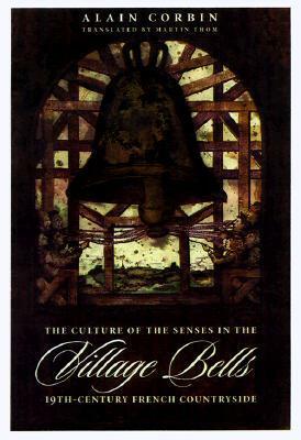 Village Bells: The Culture of the Senses in the Nineteenth-Century French Countryside by Alain Corbin