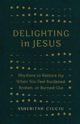 Delighting in Jesus: Rhythms to Restore Joy When You Feel Burdened, Broken, Or Burned-Out by Asheritah Ciuciu