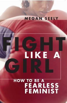 Fight Like a Girl: How to Be a Fearless Feminist by Megan Seely