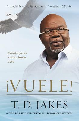 ¡vuele!: Construya Su Visión Desde Cero by T.D. Jakes